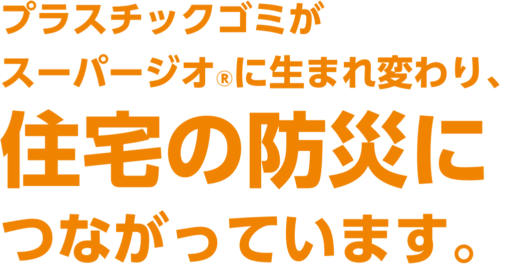 プラスチックゴミがスーパージオ®に生まれ変わり、住宅の防災に繋がっています。